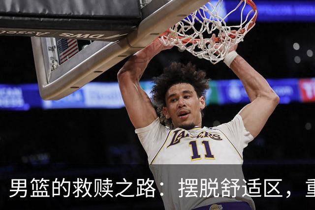 男篮的救赎之路：摆脱舒适区，重启征程！